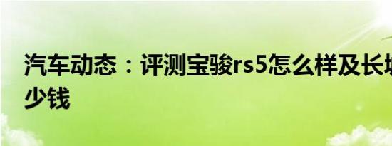 汽车动态：评测宝骏rs5怎么样及长城wey多少钱