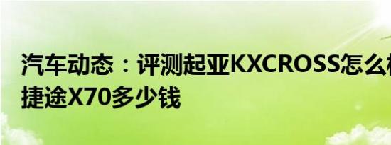 汽车动态：评测起亚KXCROSS怎么样及新款捷途X70多少钱