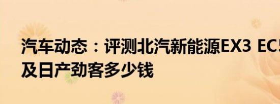汽车动态：评测北汽新能源EX3 EC5怎么样及日产劲客多少钱