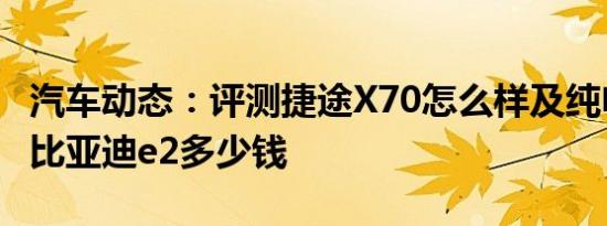 汽车动态：评测捷途X70怎么样及纯电动车型比亚迪e2多少钱