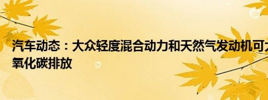 汽车动态：大众轻度混合动力和天然气发动机可大幅减少二氧化碳排放