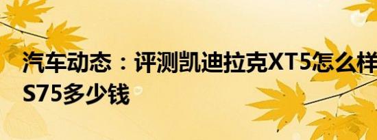 汽车动态：评测凯迪拉克XT5怎么样及长安CS75多少钱