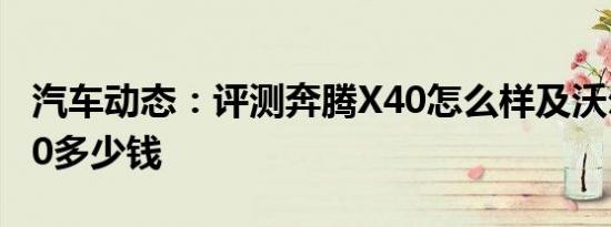 汽车动态：评测奔腾X40怎么样及沃尔沃XC60多少钱