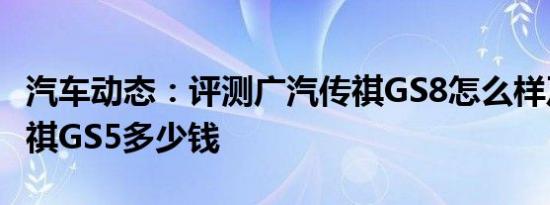汽车动态：评测广汽传祺GS8怎么样及广汽传祺GS5多少钱