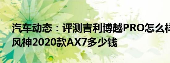 汽车动态：评测吉利博越PRO怎么样及东风风神2020款AX7多少钱