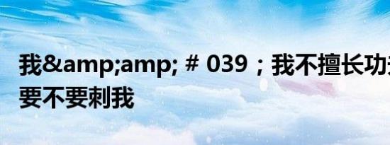 我&amp; # 039；我不擅长功夫所以不要不要刺我