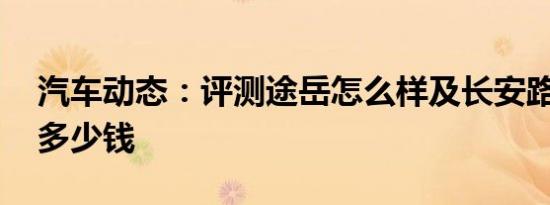 汽车动态：评测途岳怎么样及长安路虎cx70多少钱