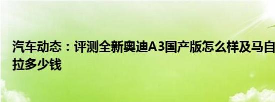 汽车动态：评测全新奥迪A3国产版怎么样及马自达3昂克赛拉多少钱