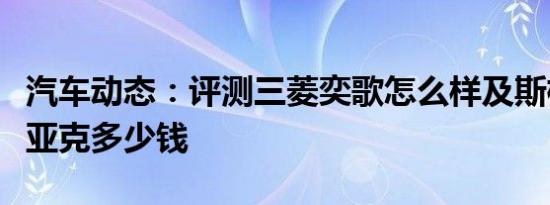 汽车动态：评测三菱奕歌怎么样及斯柯达柯迪亚克多少钱