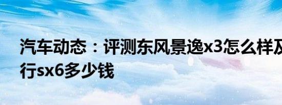 汽车动态：评测东风景逸x3怎么样及东风风行sx6多少钱