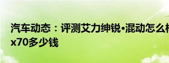 汽车动态：评测艾力绅锐·混动怎么样及捷途x70多少钱