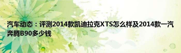 汽车动态：评测2014款凯迪拉克XTS怎么样及2014款一汽奔腾B90多少钱