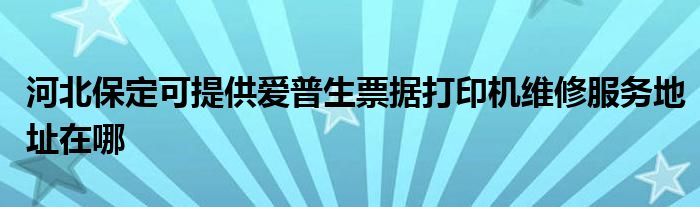 河北保定可提供爱普生票据打印机维修服务地址在哪