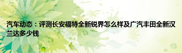 汽车动态：评测长安福特全新锐界怎么样及广汽丰田全新汉兰达多少钱