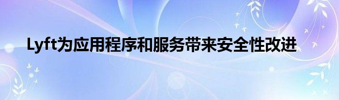 Lyft为应用程序和服务带来安全性改进