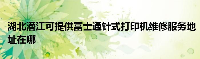 湖北潜江可提供富士通针式打印机维修服务地址在哪