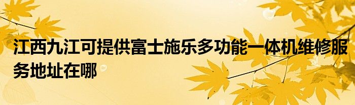 江西九江可提供富士施乐多功能一体机维修服务地址在哪