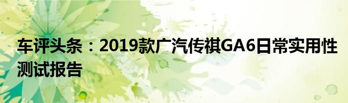 车评头条：2019款广汽传祺GA6日常实用性测试报告