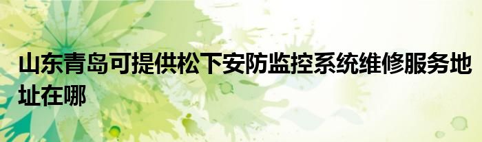 山东青岛可提供松下安防监控系统维修服务地址在哪