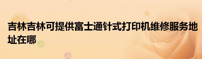吉林吉林可提供富士通针式打印机维修服务地址在哪