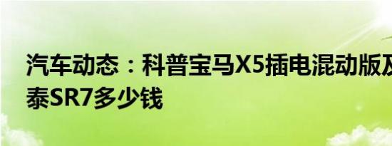 汽车动态：科普宝马X5插电混动版及体验众泰SR7多少钱