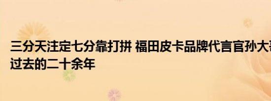 三分天注定七分靠打拼 福田皮卡品牌代言官孙大哥回望自己过去的二十余年