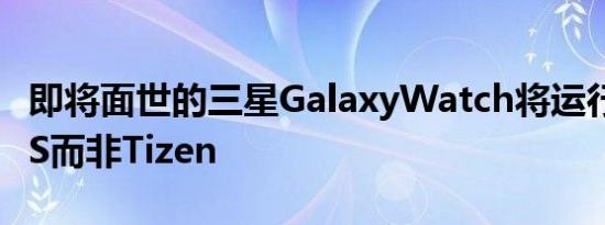 即将面世的三星GalaxyWatch将运行WearOS而非Tizen