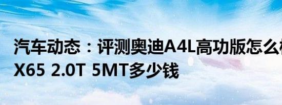 汽车动态：评测奥迪A4L高功版怎么样及绅宝X65 2.0T 5MT多少钱