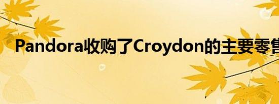 Pandora收购了Croydon的主要零售资产