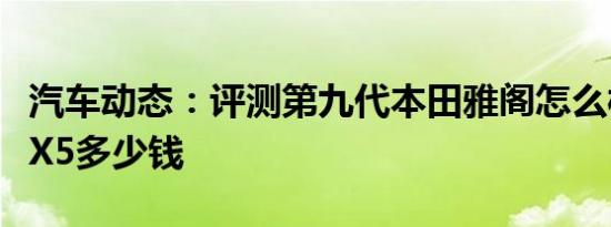 汽车动态：评测第九代本田雅阁怎么样及宝马X5多少钱