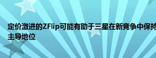 定价激进的ZFlip可能有助于三星在新竞争中保持2021年的主导地位