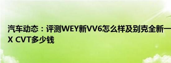 汽车动态：评测WEY新VV6怎么样及别克全新一代昂科拉GX CVT多少钱