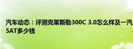 汽车动态：评测克莱斯勒300C 3.0怎么样及一汽丰田威驰1.5AT多少钱