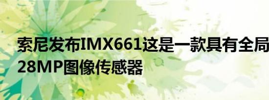 索尼发布IMX661这是一款具有全局快门的128MP图像传感器