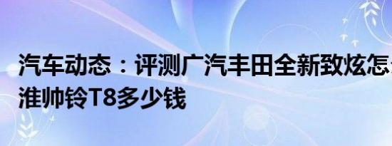 汽车动态：评测广汽丰田全新致炫怎么样及江淮帅铃T8多少钱
