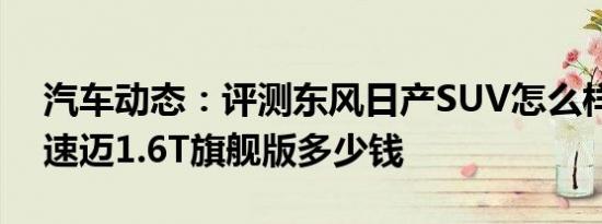 汽车动态：评测东风日产SUV怎么样及全新速迈1.6T旗舰版多少钱