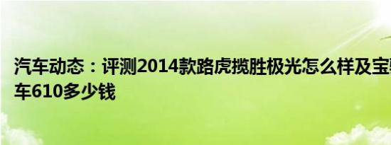 汽车动态：评测2014款路虎揽胜极光怎么样及宝骏首款两厢车610多少钱