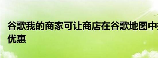 谷歌我的商家可让商店在谷歌地图中提供欢迎优惠