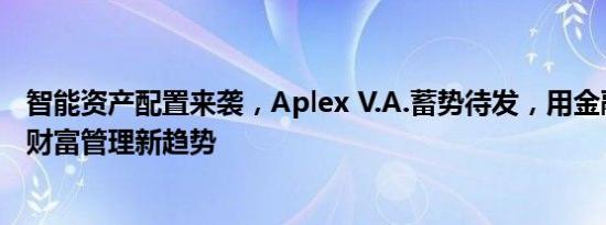 智能资产配置来袭，Aplex V.A.蓄势待发，用金融科技驱动财富管理新趋势