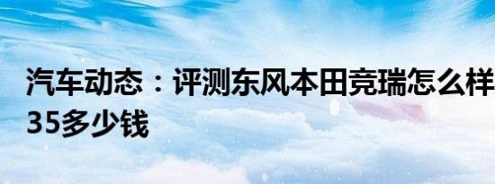 汽车动态：评测东风本田竞瑞怎么样及昌河Q35多少钱