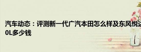 汽车动态：评测新一代广汽本田怎么样及东风悦达起亚K4 2.0L多少钱