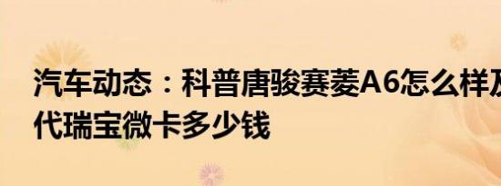 汽车动态：科普唐骏赛菱A6怎么样及四川现代瑞宝微卡多少钱