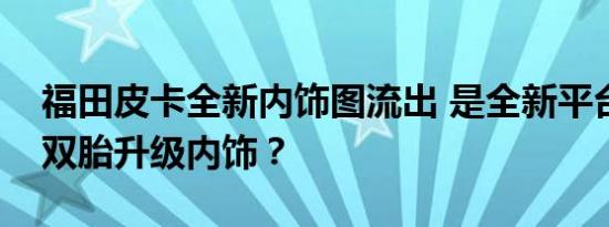 福田皮卡全新内饰图流出 是全新平台还是后双胎升级内饰？