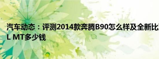 汽车动态：评测2014款奔腾B90怎么样及全新比亚迪F3 1.5L MT多少钱