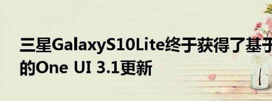 三星GalaxyS10Lite终于获得了基于安卓11的One UI 3.1更新