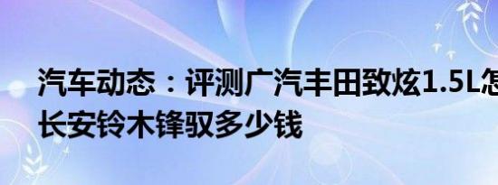 汽车动态：评测广汽丰田致炫1.5L怎么样及长安铃木锋驭多少钱