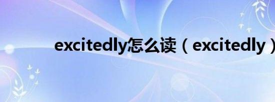 excitedly怎么读（excitedly）