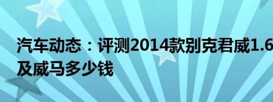 汽车动态：评测2014款别克君威1.6T怎么样及威马多少钱