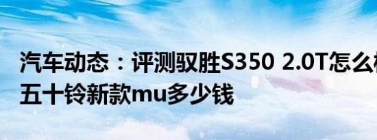 汽车动态：评测驭胜S350 2.0T怎么样及江西五十铃新款mu多少钱