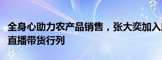全身心助力农产品销售，张大奕加入助农公益直播带货行列